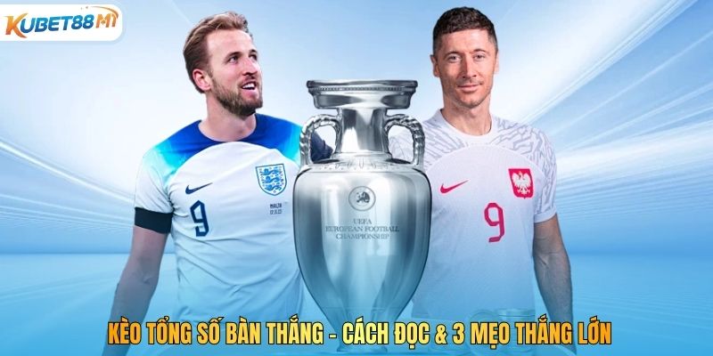 Kèo Tổng Số Bàn Thắng - Cách Đọc & 3 Mẹo Thắng Lớn