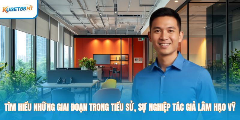 Tìm hiểu những giai đoạn trong tiểu sử, sự nghiệp tác giả Lâm Hạo Vỹ